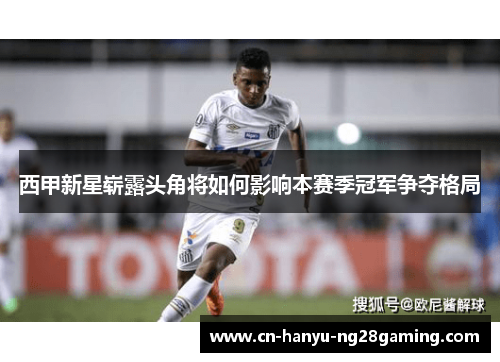 西甲新星崭露头角将如何影响本赛季冠军争夺格局 西甲新星崭露头角将如何影响本赛季冠军争夺格局