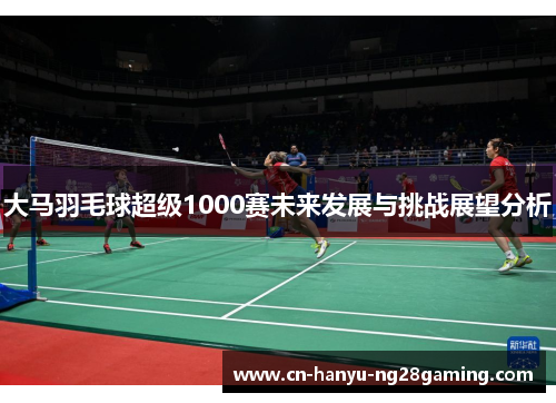 大马羽毛球超级1000赛未来发展与挑战展望分析 大马羽毛球超级1000赛未来发展与挑战展望分析