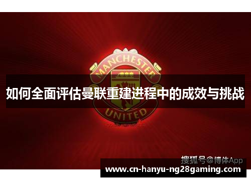 如何全面评估曼联重建进程中的成效与挑战 如何全面评估曼联重建进程中的成效与挑战