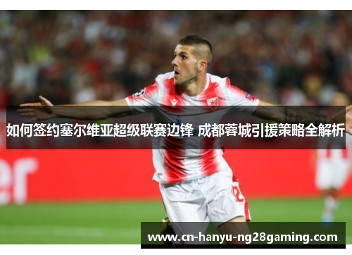 如何签约塞尔维亚超级联赛边锋 成都蓉城引援策略全解析