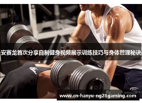 安赛龙首次分享自制健身视频展示训练技巧与身体管理秘诀 安赛龙首次分享自制健身视频展示训练技巧与身体管理秘诀