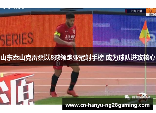 山东泰山克雷桑以8球领跑亚冠射手榜 成为球队进攻核心