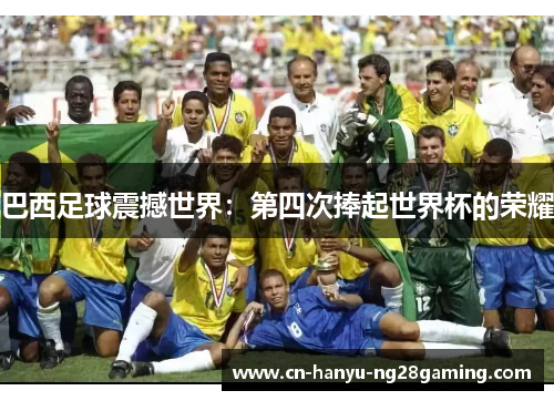巴西足球震撼世界:第四次捧起世界杯的荣耀 巴西足球震撼世界:第四次捧起世界杯的荣耀