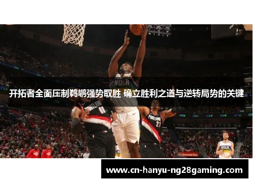 开拓者全面压制鹈鹕强势取胜 确立胜利之道与逆转局势的关键