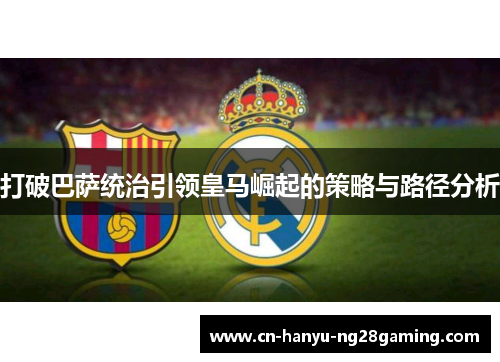 打破巴萨统治引领皇马崛起的策略与路径分析
