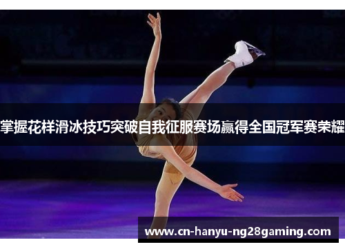 掌握花样滑冰技巧突破自我征服赛场赢得全国冠军赛荣耀