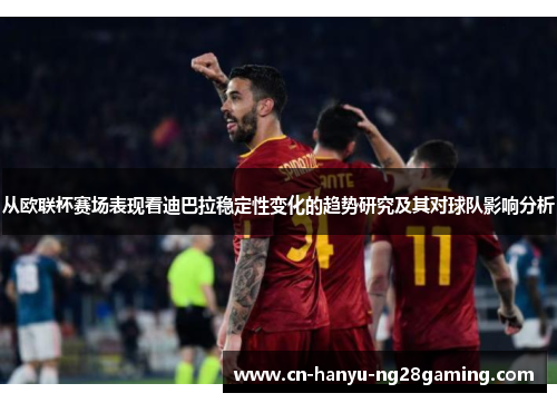 从欧联杯赛场表现看迪巴拉稳定性变化的趋势研究及其对球队影响分析 从欧联杯赛场表现看迪巴拉稳定性变化的趋势研究及其对球队影响分析
