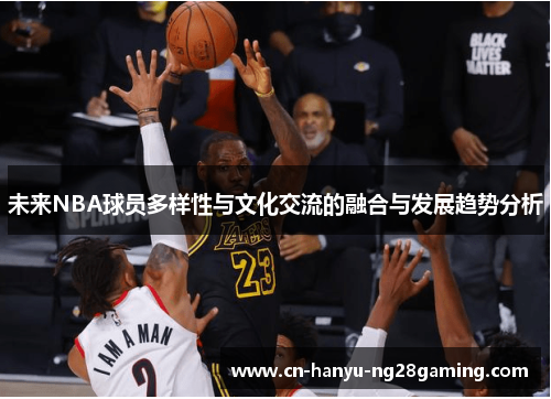 未来NBA球员多样性与文化交流的融合与发展趋势分析 未来NBA球员多样性与文化交流的融合与发展趋势分析