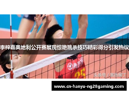 李梓嘉奥地利公开赛展现惊艳跳杀技巧精彩得分引发热议