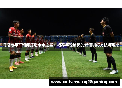 海港青年军如何打造未来之星：培养年轻球员的最佳训练方法与理念