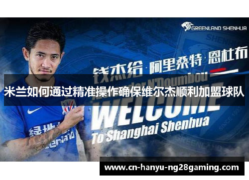 米兰如何通过精准操作确保维尔杰顺利加盟球队 米兰如何通过精准操作确保维尔杰顺利加盟球队