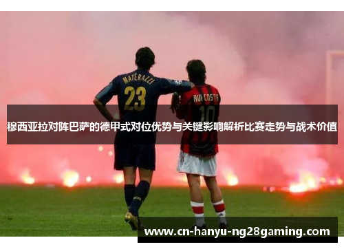 穆西亚拉对阵巴萨的德甲式对位优势与关键影响解析比赛走势与战术价值 穆西亚拉对阵巴萨的德甲式对位优势与关键影响解析比赛走势与战术价值