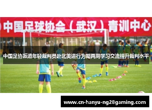 中国足协派遣年轻裁判员赴北美进行为期两周学习交流提升裁判水平