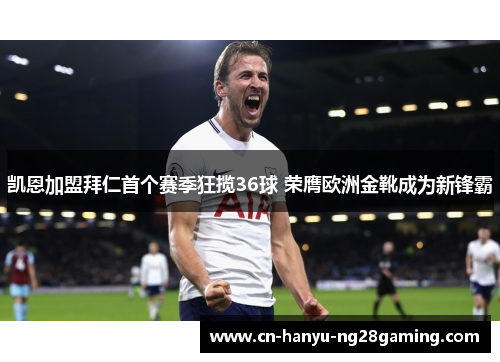 凯恩加盟拜仁首个赛季狂揽36球 荣膺欧洲金靴成为新锋霸