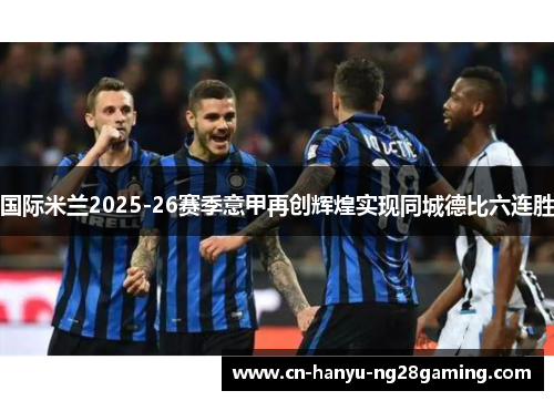 国际米兰2025-26赛季意甲再创辉煌实现同城德比六连胜