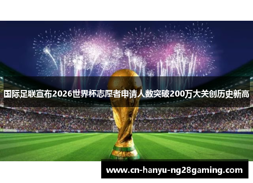 国际足联宣布2026世界杯志愿者申请人数突破200万大关创历史新高