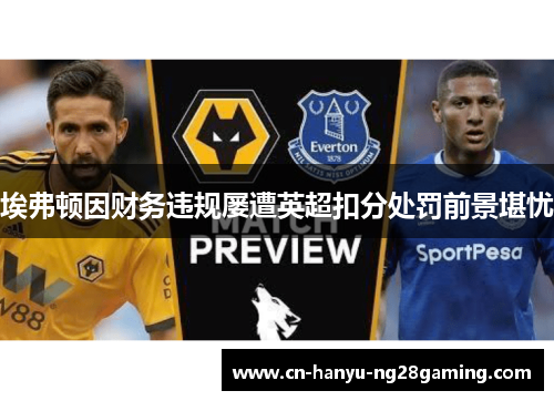 埃弗顿因财务违规屡遭英超扣分处罚前景堪忧 埃弗顿因财务违规屡遭英超扣分处罚前景堪忧