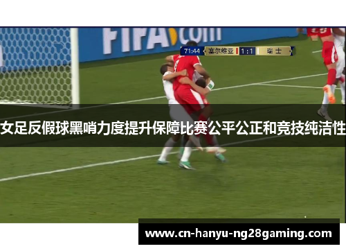 女足反假球黑哨力度提升保障比赛公平公正和竞技纯洁性 女足反假球黑哨力度提升保障比赛公平公正和竞技纯洁性