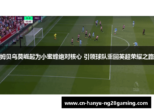 姆贝乌莫崛起为小蜜蜂绝对核心 引领球队重回英超荣耀之路