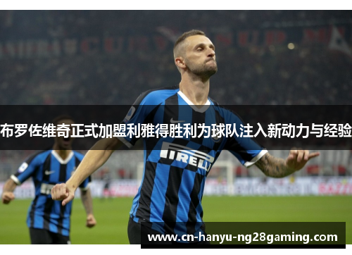 布罗佐维奇正式加盟利雅得胜利为球队注入新动力与经验