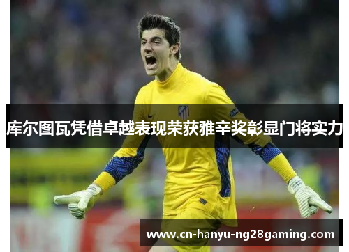 库尔图瓦凭借卓越表现荣获雅辛奖彰显门将实力 库尔图瓦凭借卓越表现荣获雅辛奖彰显门将实力