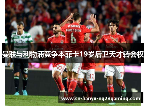 曼联与利物浦竞争本菲卡19岁后卫天才转会权 曼联与利物浦竞争本菲卡19岁后卫天才转会权