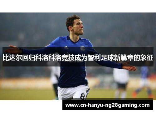 比达尔回归科洛科洛竞技成为智利足球新篇章的象征 比达尔回归科洛科洛竞技成为智利足球新篇章的象征