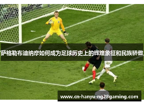 萨格勒布迪纳摩如何成为足球历史上的辉煌象征和民族骄傲