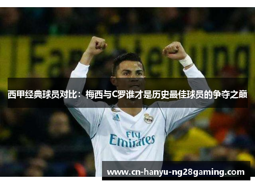 西甲经典球员对比：梅西与C罗谁才是历史最佳球员的争夺之巅