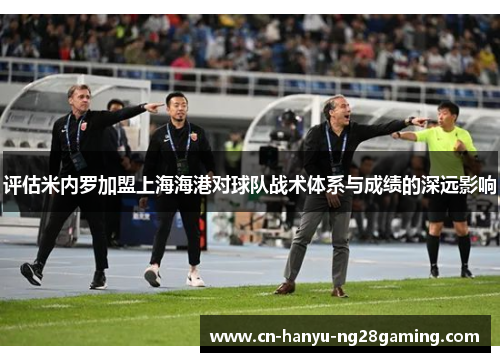 评估米内罗加盟上海海港对球队战术体系与成绩的深远影响