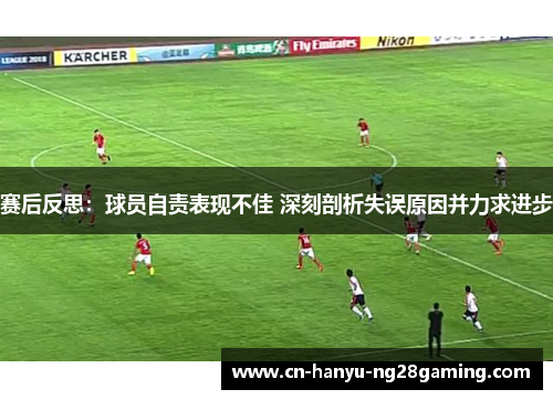 赛后反思：球员自责表现不佳 深刻剖析失误原因并力求进步