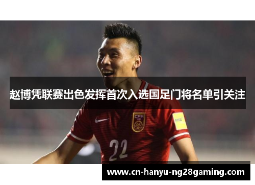 赵博凭联赛出色发挥首次入选国足门将名单引关注