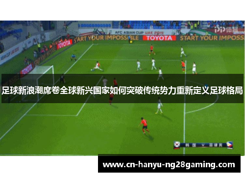 足球新浪潮席卷全球新兴国家如何突破传统势力重新定义足球格局
