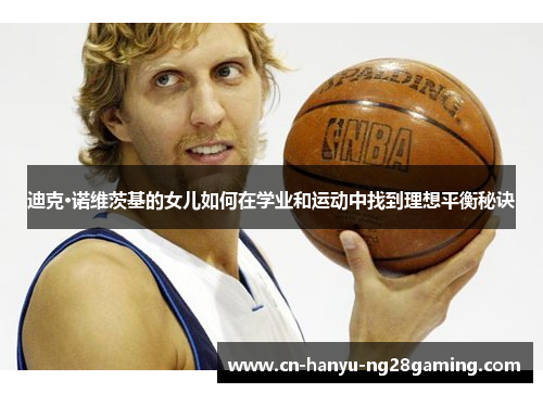 迪克·诺维茨基的女儿如何在学业和运动中找到理想平衡秘诀