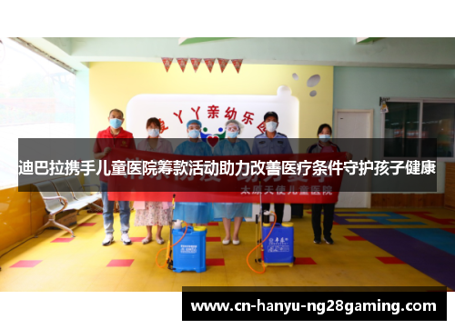 迪巴拉携手儿童医院筹款活动助力改善医疗条件守护孩子健康