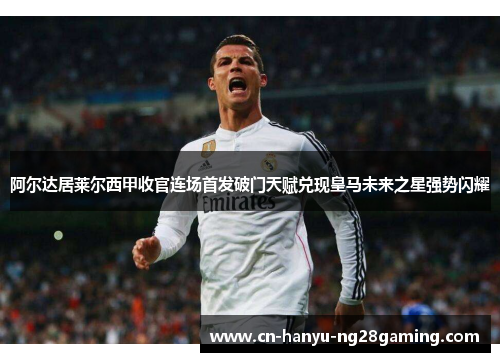 阿尔达居莱尔西甲收官连场首发破门天赋兑现皇马未来之星强势闪耀