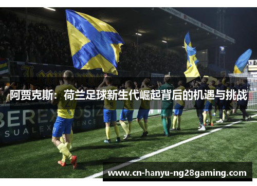 阿贾克斯：荷兰足球新生代崛起背后的机遇与挑战