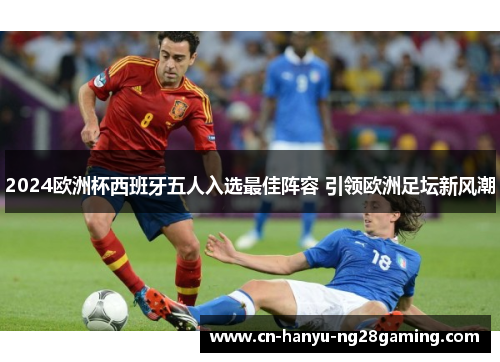 2024欧洲杯西班牙五人入选最佳阵容 引领欧洲足坛新风潮