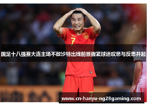 国足十八强赛大连主场不敌沙特出线前景骤紧球迷叹息与反思并起