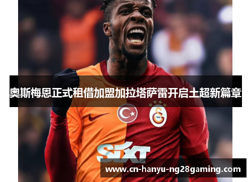 奥斯梅恩正式租借加盟加拉塔萨雷开启土超新篇章
