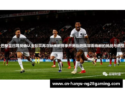 巴黎圣日耳曼确认金彭贝再次缺席新赛季开局后防阵容面临新的挑战与调整