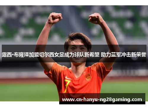 露西·布隆泽加盟切尔西女足成为球队新希望 助力蓝军冲击新荣誉 露西·布隆泽加盟切尔西女足成为球队新希望 助力蓝军冲击新荣誉