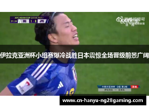 伊拉克亚洲杯小组赛爆冷战胜日本震惊全场晋级前景广阔