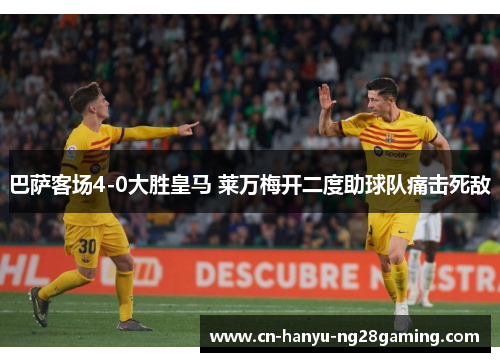 巴萨客场4-0大胜皇马 莱万梅开二度助球队痛击死敌 巴萨客场4-0大胜皇马 莱万梅开二度助球队痛击死敌