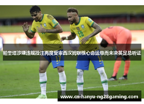 帕奎塔涉嫌违规投注再度受审西汉姆联核心命运悬而未决英足总听证