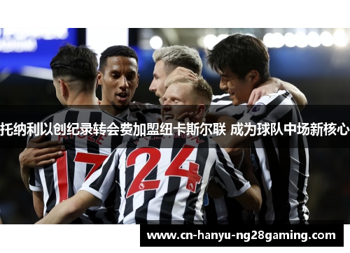 托纳利以创纪录转会费加盟纽卡斯尔联 成为球队中场新核心