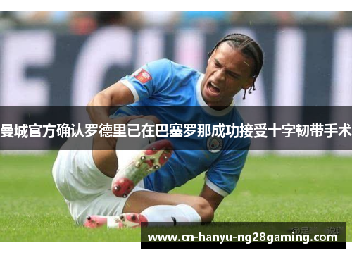 曼城官方确认罗德里已在巴塞罗那成功接受十字韧带手术